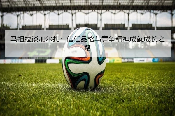 马祖拉谈加尔扎：信任品格与竞争精神成就成长之路